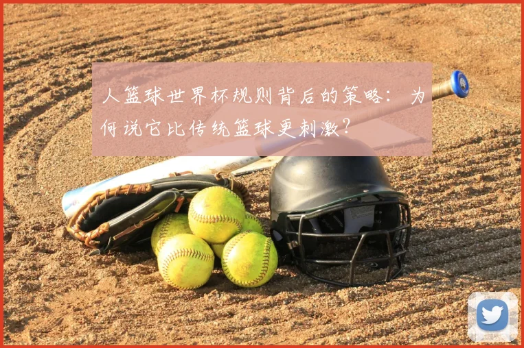 人篮球世界杯规则背后的策略：为何说它比传统篮球更刺激？