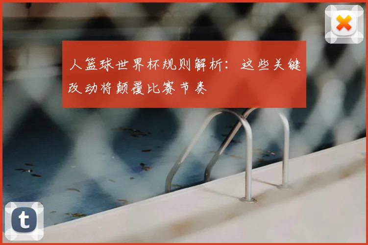 人篮球世界杯规则解析:这些关键改动将颠覆比赛节奏
