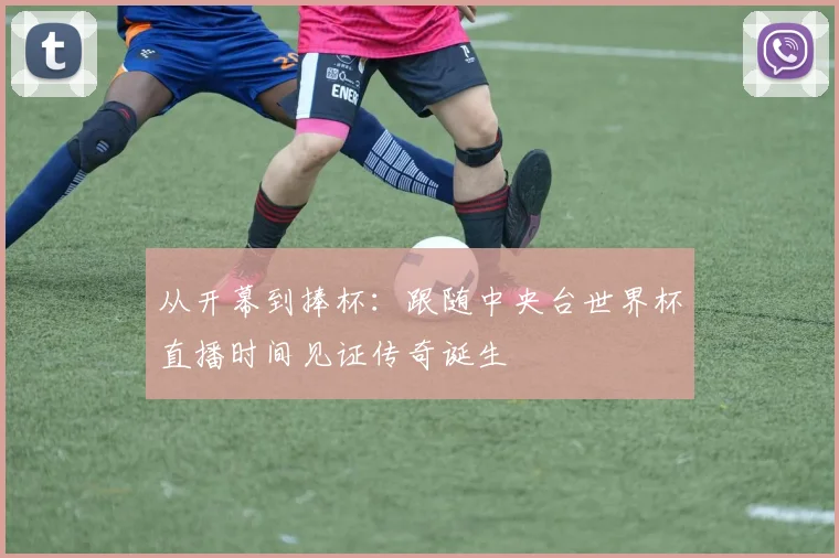 从开幕到捧杯:跟随中央台世界杯直播时间见证传奇诞生